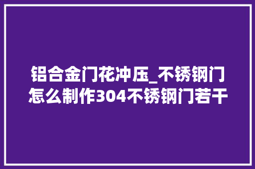 铝合金门花冲压_不锈钢门怎么制作304不锈钢门若干钱一平方