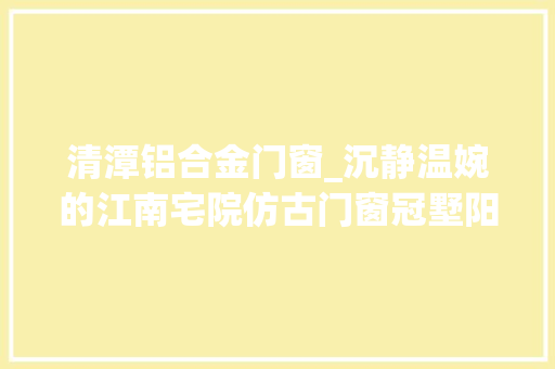 清潭铝合金门窗_沉静温婉的江南宅院仿古门窗冠墅阳光
