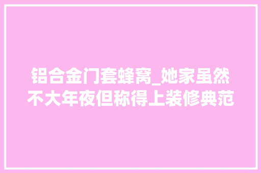 铝合金门套蜂窝_她家虽然不大年夜但称得上装修典范不仅拥丰年夜量收纳还极简好看