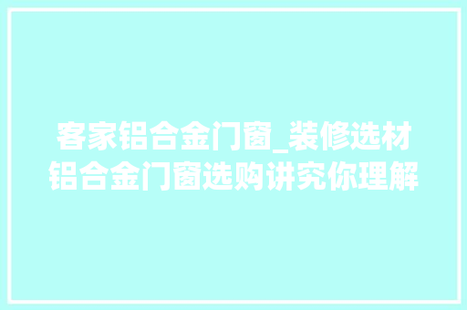 客家铝合金门窗_装修选材铝合金门窗选购讲究你理解若干