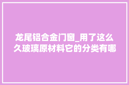 龙尾铝合金门窗_用了这么久玻璃原材料它的分类有哪些你知道吗