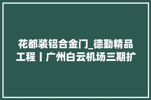 花都装铝合金门_德勤精品工程丨广州白云机场三期扩建铝合金门窗制安工程