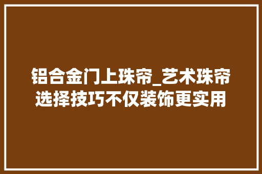 铝合金门上珠帘_艺术珠帘选择技巧不仅装饰更实用
