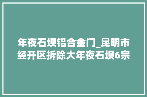 年夜石坝铝合金门_昆明市经开区拆除大年夜石坝6宗违法建筑