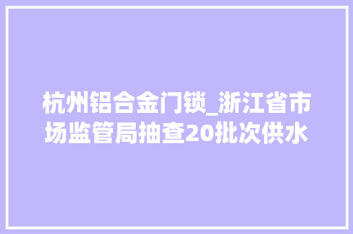 杭州铝合金门锁_浙江省市场监管局抽查20批次供水用塑料管材PPR产品3批次不合格