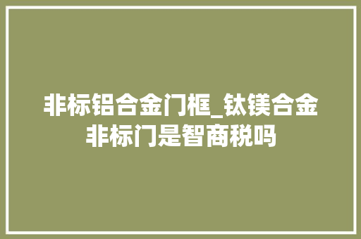 非标铝合金门框_钛镁合金非标门是智商税吗
