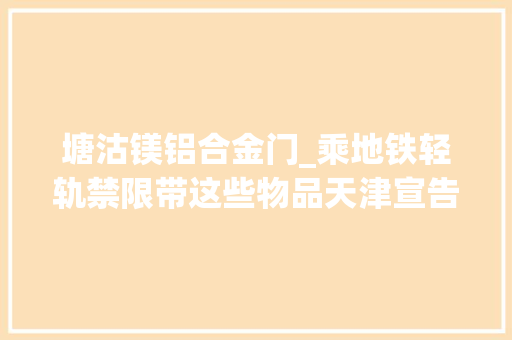 塘沽镁铝合金门_乘地铁轻轨禁限带这些物品天津宣告安检新规月底实施