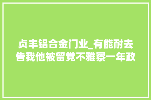 贞丰铝合金门业_有能耐去告我他被留党不雅察一年政务降级