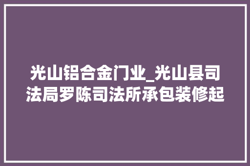 光山铝合金门业_光山县司法局罗陈司法所承包装修起抵牾耐心调解促调和
