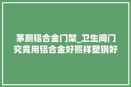 茅厕铝合金门架_卫生间门究竟用铝合金好照样塑钢好听听师长教师傅是怎么说的
