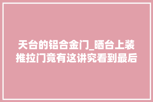 天台的铝合金门_晒台上装推拉门竟有这讲究看到最后我的眼泪掉落下来了好后悔