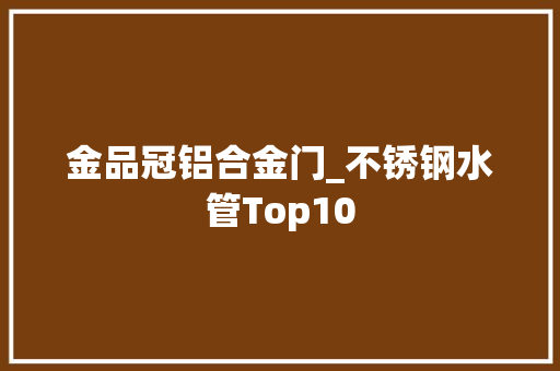 金品冠铝合金门_不锈钢水管Top10