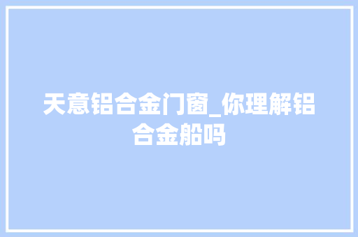 天意铝合金门窗_你理解铝合金船吗