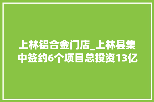 上林铝合金门店_上林县集中签约6个项目总投资13亿元