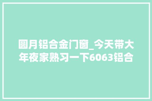 圆月铝合金门窗_今天带大年夜家熟习一下6063铝合金分享其用途与收受接收价格的高低