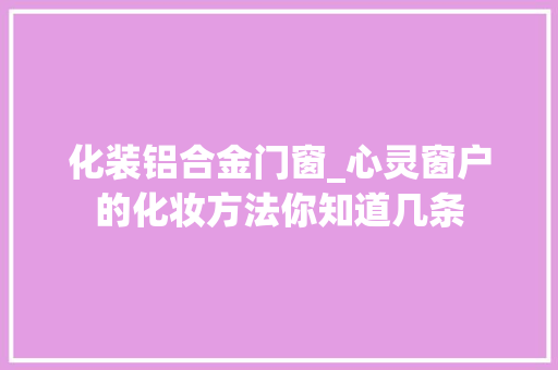 化装铝合金门窗_心灵窗户的化妆方法你知道几条