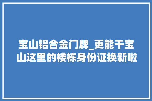 宝山铝合金门牌_更能干宝山这里的楼栋身份证换新啦
