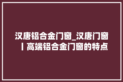 汉唐铝合金门窗_汉唐门窗丨高端铝合金门窗的特点