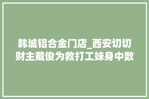 韩城铝合金门店_西安切切财主戴俊为救打工妹身中数刀离去被救女伤悼会上痛哭