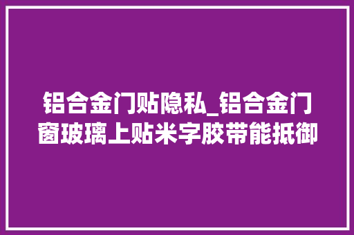 铝合金门贴隐私_铝合金门窗玻璃上贴米字胶带能抵御台风吗