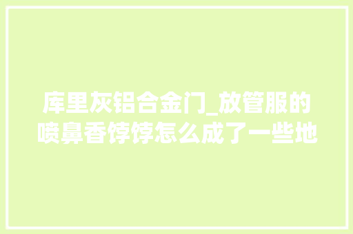库里灰铝合金门_放管服的喷鼻香饽饽怎么成了一些地方基层接不住的烫手山芋