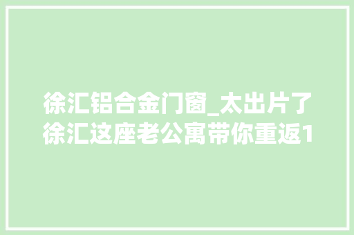 徐汇铝合金门窗_太出片了徐汇这座老公寓带你重返1934西区制高点