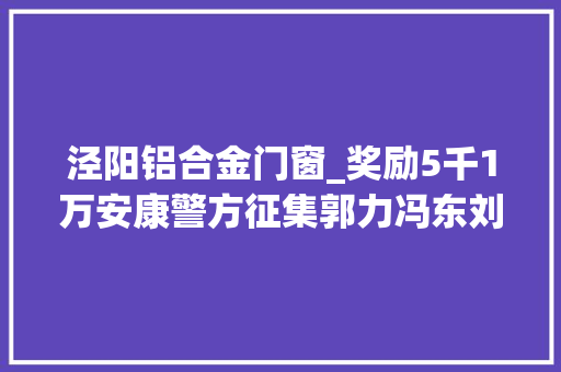 泾阳铝合金门窗_奖励5千1万安康警方征集郭力冯东刘尾超等人违法犯罪线索和证据