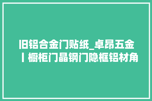 旧铝合金门贴纸_卓昂五金丨橱柜门晶钢门隐框铝材角码贴膜