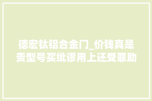 德宏钛铝合金门_价钱真是贵型号买纰谬用上还受罪助听器市场乱象查询访问