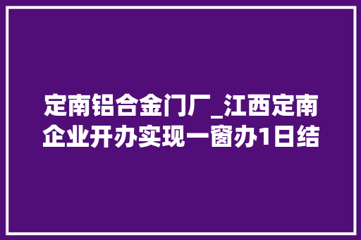 定南铝合金门厂_江西定南企业开办实现一窗办1日结