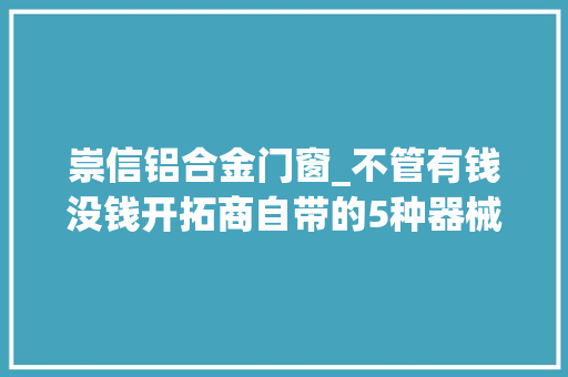 崇信铝合金门窗_不管有钱没钱开拓商自带的5种器械没须要换别做画蛇添足
