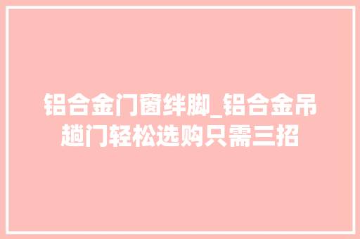 铝合金门窗绊脚_铝合金吊趟门轻松选购只需三招