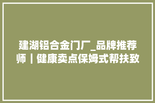 建湖铝合金门厂_品牌推荐师｜健康卖点保姆式帮扶致尚助力经销商创富之路