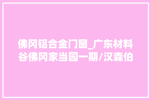 佛冈铝合金门窗_广东材料谷佛冈家当园一期/汉森伯盛