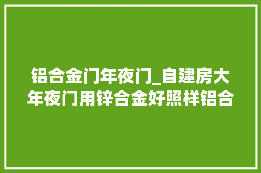 铝合金门年夜门_自建房大年夜门用锌合金好照样铝合金好听听内行人的分析