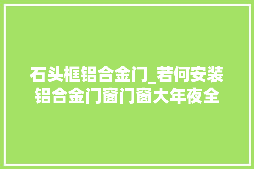 石头框铝合金门_若何安装铝合金门窗门窗大年夜全