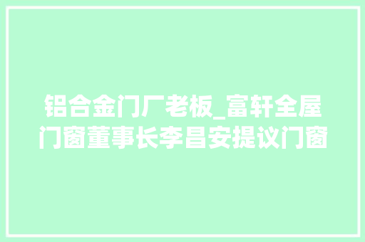 铝合金门厂老板_富轩全屋门窗董事长李昌安提议门窗机能革命推动行业进化进级迎接新一轮成长高潮