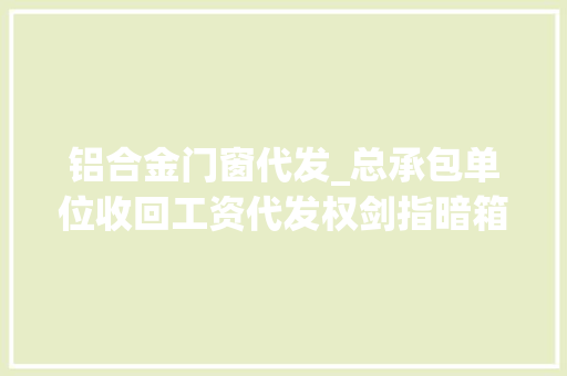 铝合金门窗代发_总承包单位收回工资代发权剑指暗箱操作乱象