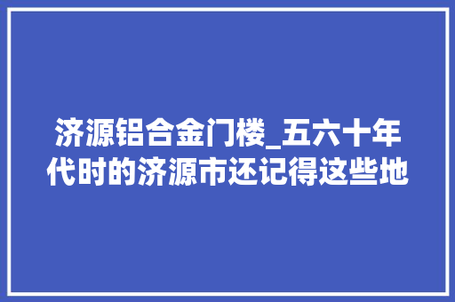 济源铝合金门楼_五六十年代时的济源市还记得这些地方