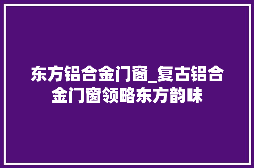 东方铝合金门窗_复古铝合金门窗领略东方韵味