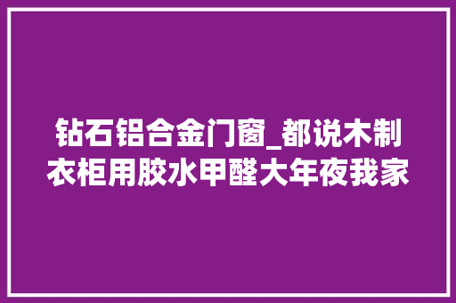 钻石铝合金门窗_都说木制衣柜用胶水甲醛大年夜我家用铝合金的整体性强还环保耐用