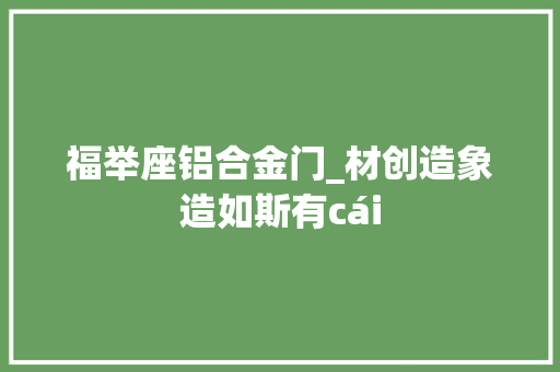福举座铝合金门_材创造象造如斯有cái