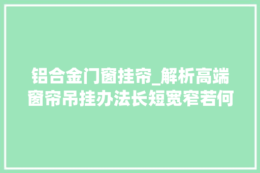 铝合金门窗挂帘_解析高端窗帘吊挂办法长短宽窄若何定