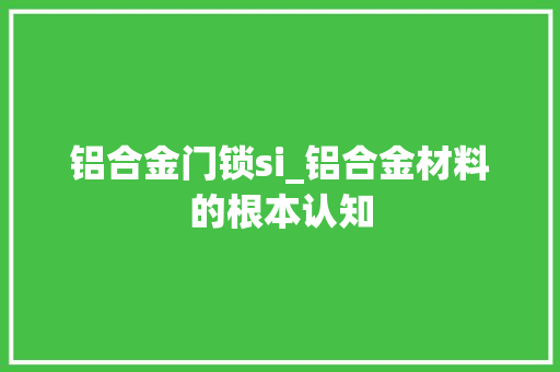 铝合金门锁si_铝合金材料的根本认知