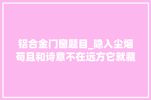 铝合金门窗题目_隐入尘烟苟且和诗意不在远方它就藏在这炊火人世