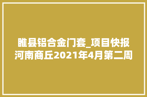 睢县铝合金门套_项目快报河南商丘2021年4月第二周批复项目累计55项