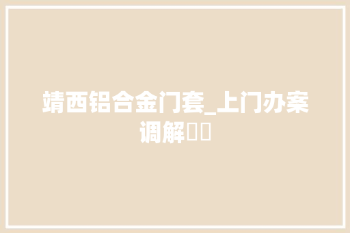 靖西铝合金门套_上门办案调解轇轕