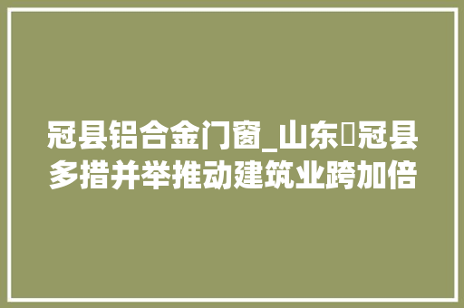冠县铝合金门窗_山东​冠县多措并举推动建筑业跨加倍展奏响高质量成长时代强音