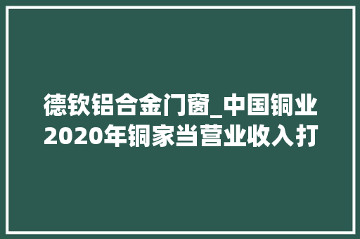 德钦铝合金门窗_中国铜业2020年铜家当营业收入打破千亿大年夜关