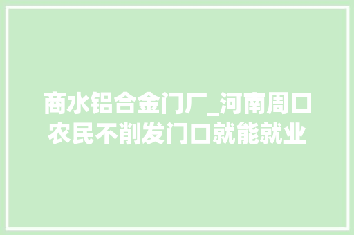 商水铝合金门厂_河南周口农民不削发门口就能就业
